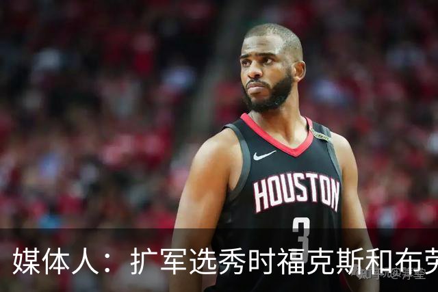 媒体人：扩军选秀时福克斯和布劳恩可能会被倒贴首轮签送到新球队